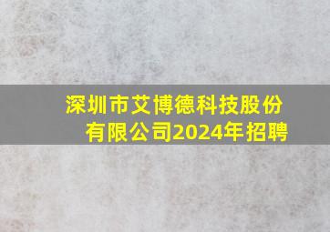 深圳市艾博德科技股份有限公司2024年招聘