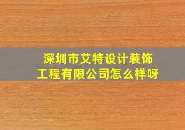 深圳市艾特设计装饰工程有限公司怎么样呀