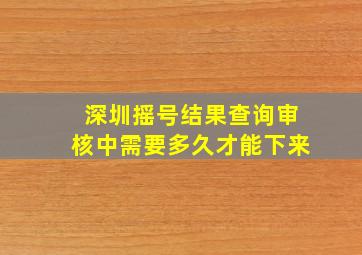 深圳摇号结果查询审核中需要多久才能下来