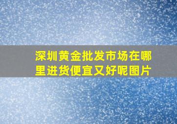 深圳黄金批发市场在哪里进货便宜又好呢图片