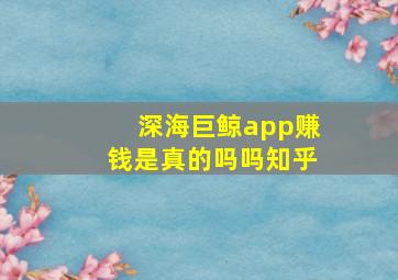 深海巨鲸app赚钱是真的吗吗知乎