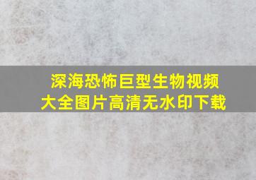 深海恐怖巨型生物视频大全图片高清无水印下载