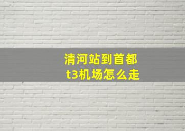 清河站到首都t3机场怎么走