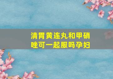 清胃黄连丸和甲硝唑可一起服吗孕妇