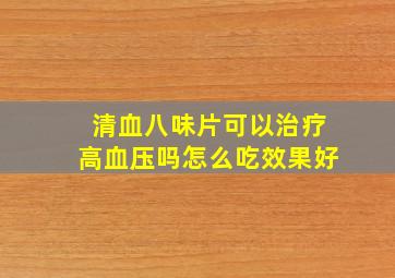 清血八味片可以治疗高血压吗怎么吃效果好