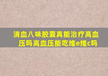 清血八味胶囊真能治疗高血压吗高血压能吃维e维c吗