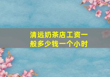 清远奶茶店工资一般多少钱一个小时