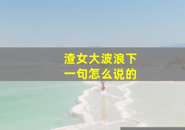 渣女大波浪下一句怎么说的