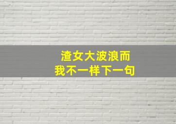 渣女大波浪而我不一样下一句