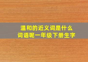 温和的近义词是什么词语呢一年级下册生字