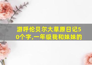 游呼伦贝尔大草原日记50个字,一年级我和妹妹的