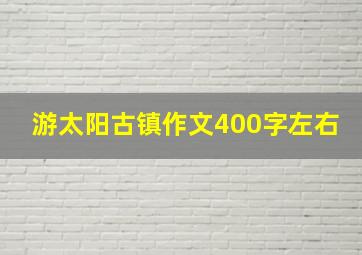 游太阳古镇作文400字左右