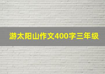 游太阳山作文400字三年级