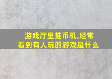 游戏厅里推币机,经常看到有人玩的游戏是什么