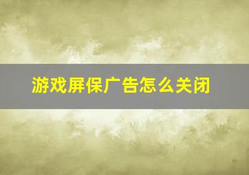 游戏屏保广告怎么关闭