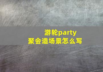 游轮party聚会造场景怎么写