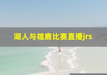 湖人与雄鹿比赛直播jrs