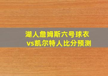 湖人詹姆斯六号球衣vs凯尔特人比分预测