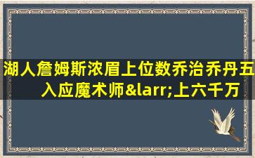 湖人詹姆斯浓眉上位数乔治乔丹五入应魔术师←上六千万