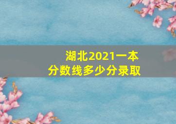 湖北2021一本分数线多少分录取