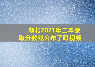 湖北2021年二本录取分数线公布了吗视频