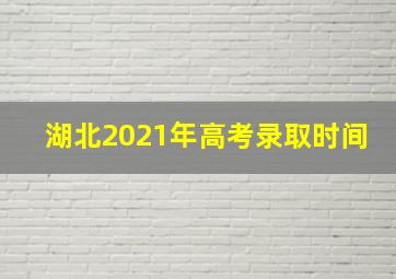 湖北2021年高考录取时间