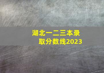 湖北一二三本录取分数线2023