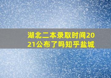 湖北二本录取时间2021公布了吗知乎盐城