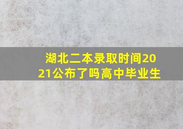 湖北二本录取时间2021公布了吗高中毕业生