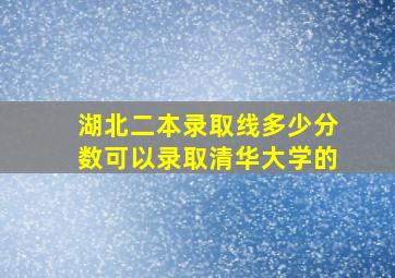 湖北二本录取线多少分数可以录取清华大学的