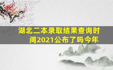 湖北二本录取结果查询时间2021公布了吗今年