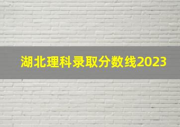 湖北理科录取分数线2023