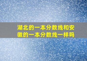 湖北的一本分数线和安徽的一本分数线一样吗