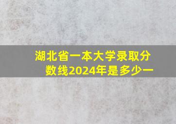 湖北省一本大学录取分数线2024年是多少一