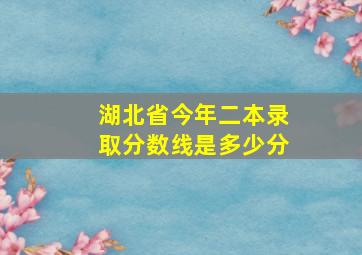 湖北省今年二本录取分数线是多少分