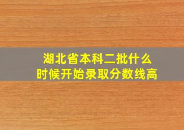 湖北省本科二批什么时候开始录取分数线高