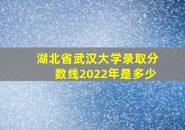 湖北省武汉大学录取分数线2022年是多少