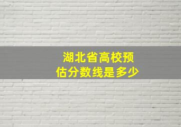 湖北省高校预估分数线是多少