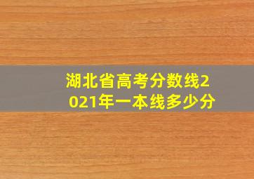 湖北省高考分数线2021年一本线多少分