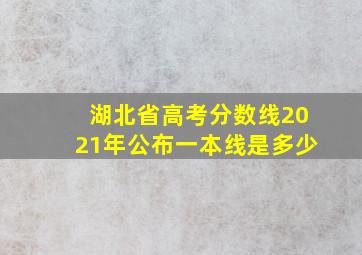 湖北省高考分数线2021年公布一本线是多少