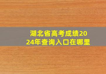 湖北省高考成绩2024年查询入口在哪里