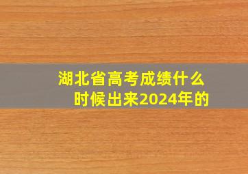 湖北省高考成绩什么时候出来2024年的