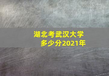 湖北考武汉大学多少分2021年