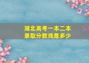 湖北高考一本二本录取分数线是多少