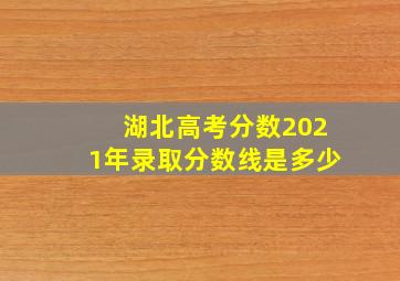 湖北高考分数2021年录取分数线是多少