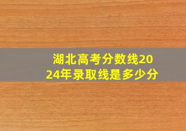 湖北高考分数线2024年录取线是多少分