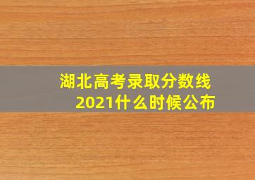 湖北高考录取分数线2021什么时候公布