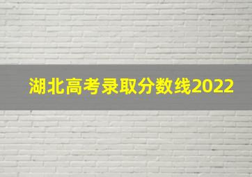 湖北高考录取分数线2022