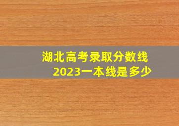 湖北高考录取分数线2023一本线是多少