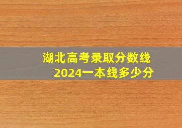 湖北高考录取分数线2024一本线多少分